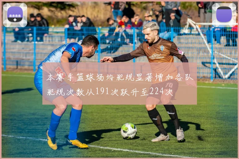 本赛季篮球场均犯规显著增加各队犯规次数从191次跃升至224次