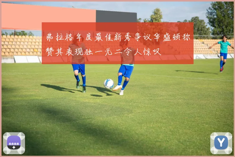 弗拉格年度最佳新秀争议华盛顿称赞其表现独一无二令人惊叹