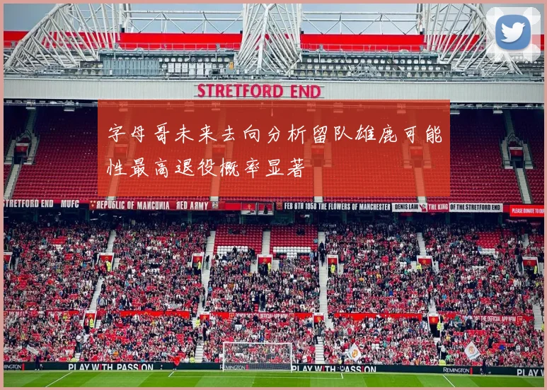 字母哥未来去向分析留队雄鹿可能性最高退役概率显著