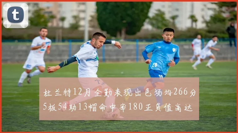 杜兰特12月全勤表现出色场均266分5板54助13帽命中率180正负值高达79
