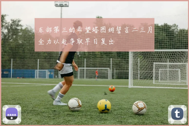 东部第三的希望塔图姆誓言二三月全力以赴争取早日复出