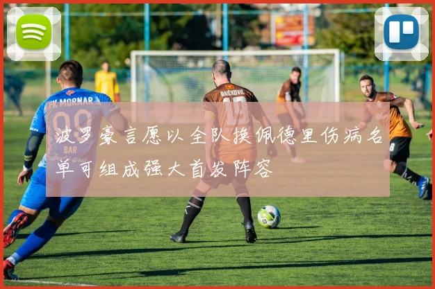 波罗豪言愿以全队换佩德里伤病名单可组成强大首发阵容