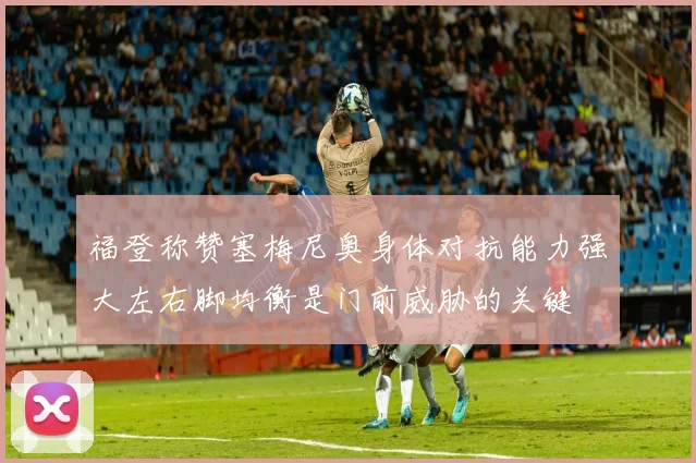 福登称赞塞梅尼奥身体对抗能力强大左右脚均衡是门前威胁的关键