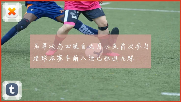 乌尊状态回暖自九月以来首次参与进球本赛季前八场已独造九球