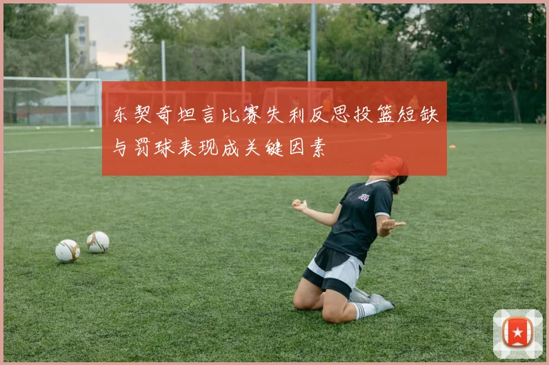 东契奇坦言比赛失利反思投篮短缺与罚球表现成关键因素