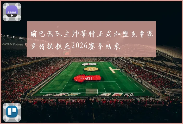 前巴西队主帅蒂特正式加盟克鲁塞罗将执教至2026赛季结束
