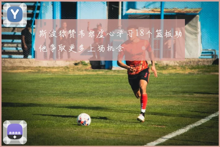 斯波称赞韦尔虚心学习18个篮板助他争取更多上场机会