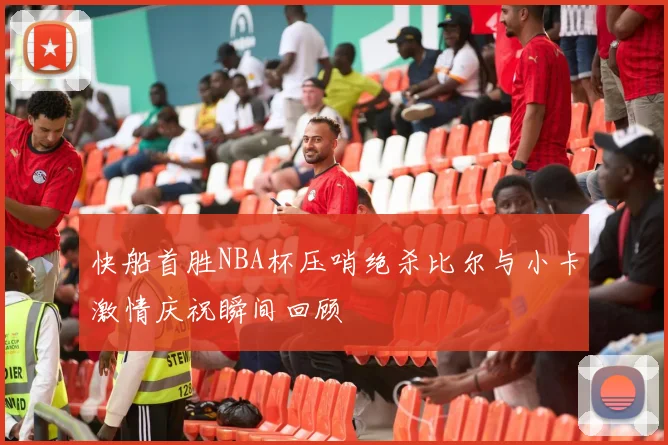 快船首胜NBA杯压哨绝杀比尔与小卡激情庆祝瞬间回顾