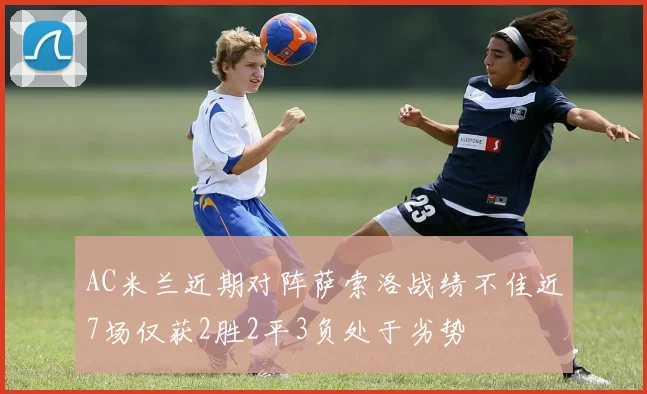 AC米兰近期对阵萨索洛战绩不佳近7场仅获2胜2平3负处于劣势