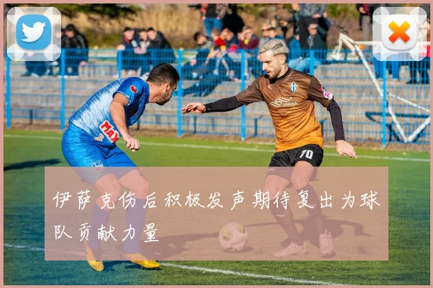 伊萨克伤后积极发声期待复出为球队贡献力量