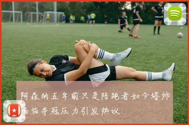 阿森纳五年前只是陪跑者如今塔帅面临夺冠压力引发热议