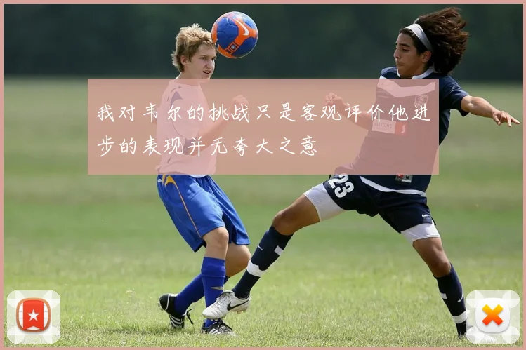 我对韦尔的挑战只是客观评价他进步的表现并无夸大之意