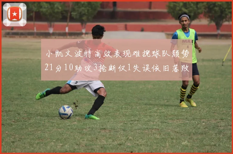 小凯文波特高效表现难挽球队颓势21分10助攻3抢断仅1失误依旧落败