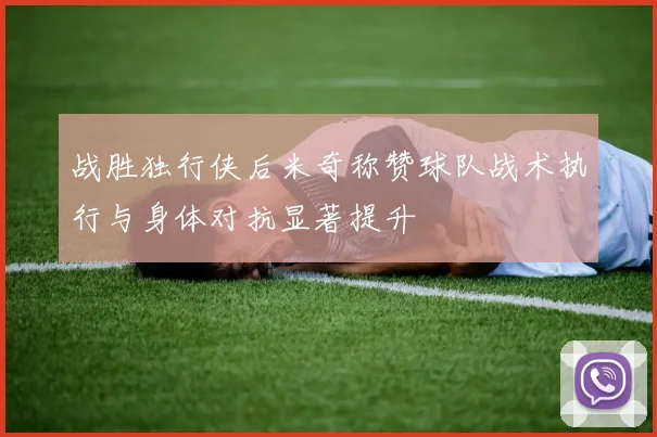 战胜独行侠后米奇称赞球队战术执行与身体对抗显著提升