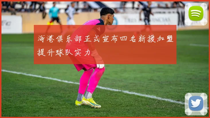 海港俱乐部正式宣布四名新援加盟提升球队实力
