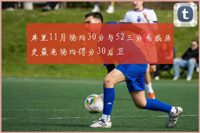 库里11月场均30分与52三分或成历史最老场均得分30后卫