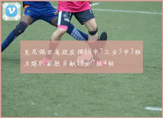 克尼佩尔高效发挥10中7三分5中3助力球队获胜贡献19分7板4助