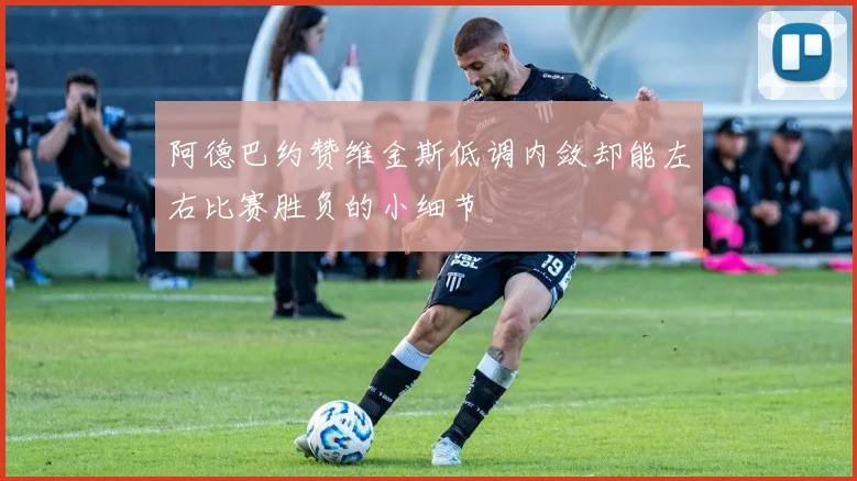阿德巴约赞维金斯低调内敛却能左右比赛胜负的小细节