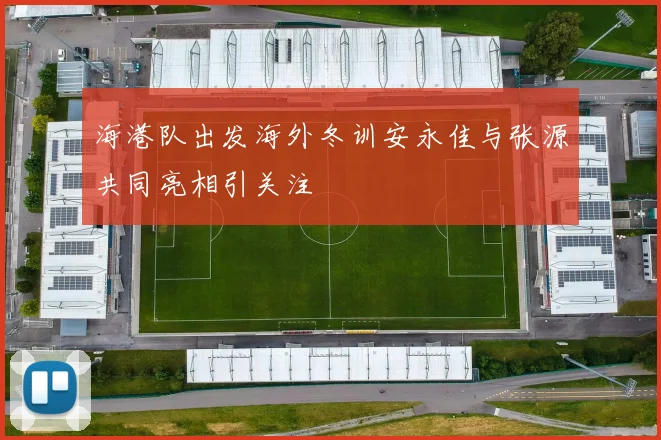 海港队出发海外冬训安永佳与张源共同亮相引关注
