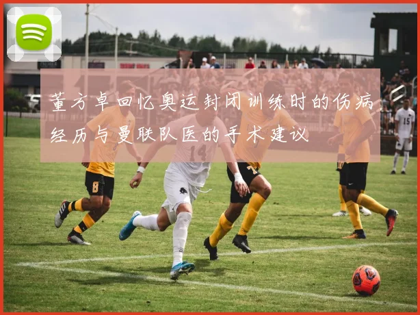 董方卓回忆奥运封闭训练时的伤病经历与曼联队医的手术建议