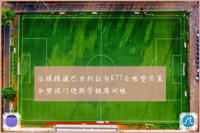 法媒报道巴尔科拉与K77合练登贝莱和努诺门德斯等缺席训练