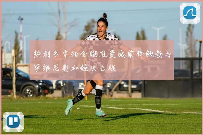 热刺冬季转会瞄准曼城前锋鲍勃与萨维尼奥加强攻击线