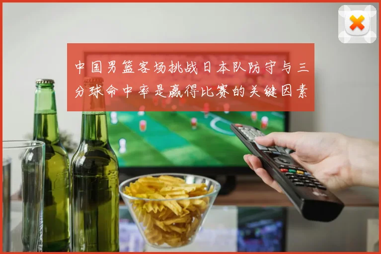中国男篮客场挑战日本队防守与三分球命中率是赢得比赛的关键因素