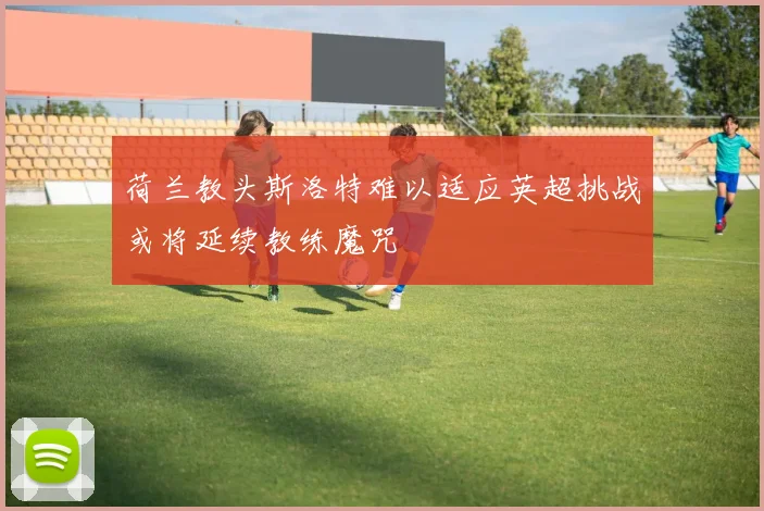 荷兰教头斯洛特难以适应英超挑战或将延续教练魔咒