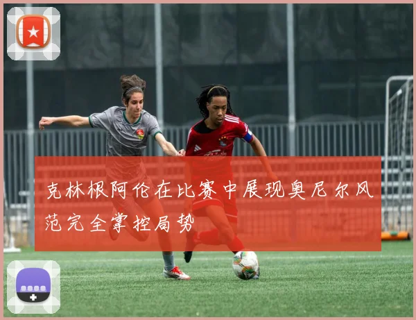 克林根阿伦在比赛中展现奥尼尔风范完全掌控局势