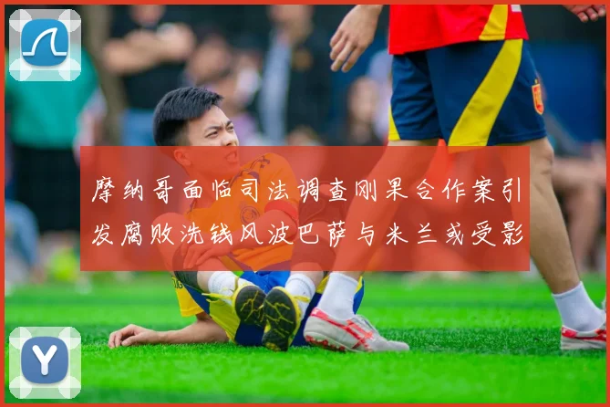 摩纳哥面临司法调查刚果合作案引发腐败洗钱风波巴萨与米兰或受影响