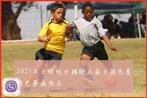2025年点球统计揭晓本菲卡领先皇马巴萨成焦点