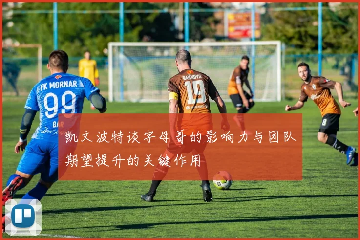 凯文波特谈字母哥的影响力与团队期望提升的关键作用