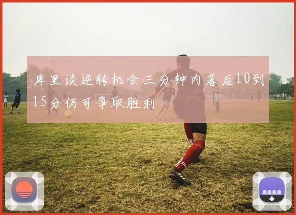 库里谈逆转机会三分钟内落后10到15分仍可争取胜利