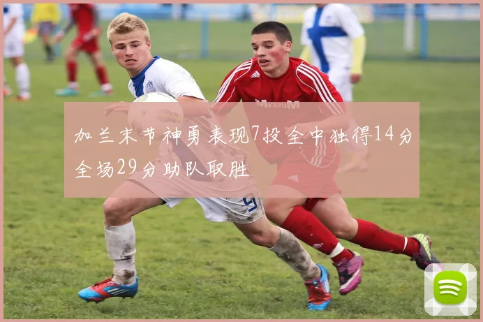 加兰末节神勇表现7投全中独得14分全场29分助队取胜