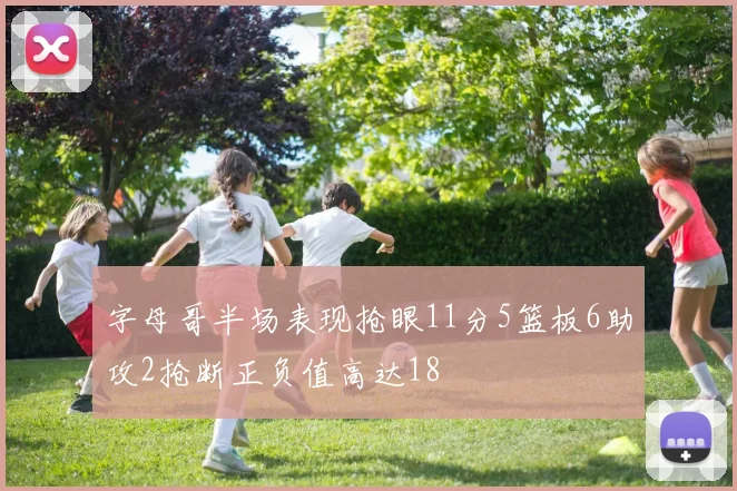 字母哥半场表现抢眼11分5篮板6助攻2抢断正负值高达18