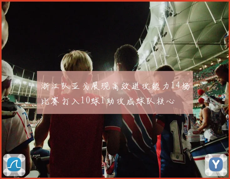 浙江队亚戈展现高效进攻能力14场比赛打入10球1助攻成球队核心