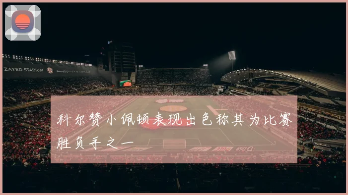 科尔赞小佩顿表现出色称其为比赛胜负手之一