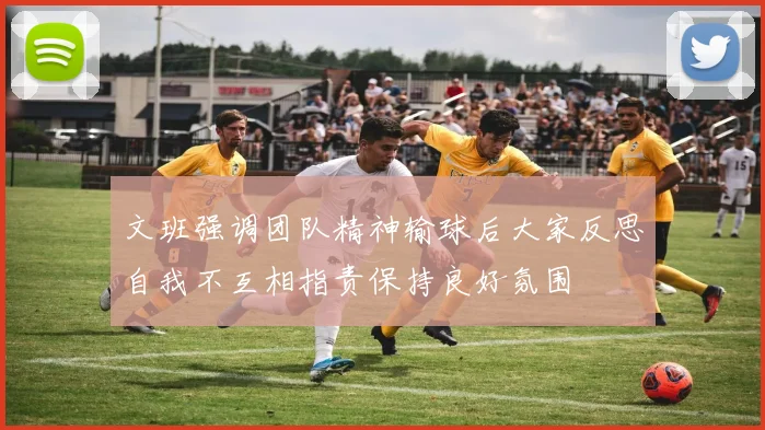 文班强调团队精神输球后大家反思自我不互相指责保持良好氛围