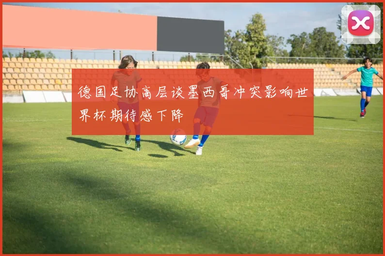 德国足协高层谈墨西哥冲突影响世界杯期待感下降