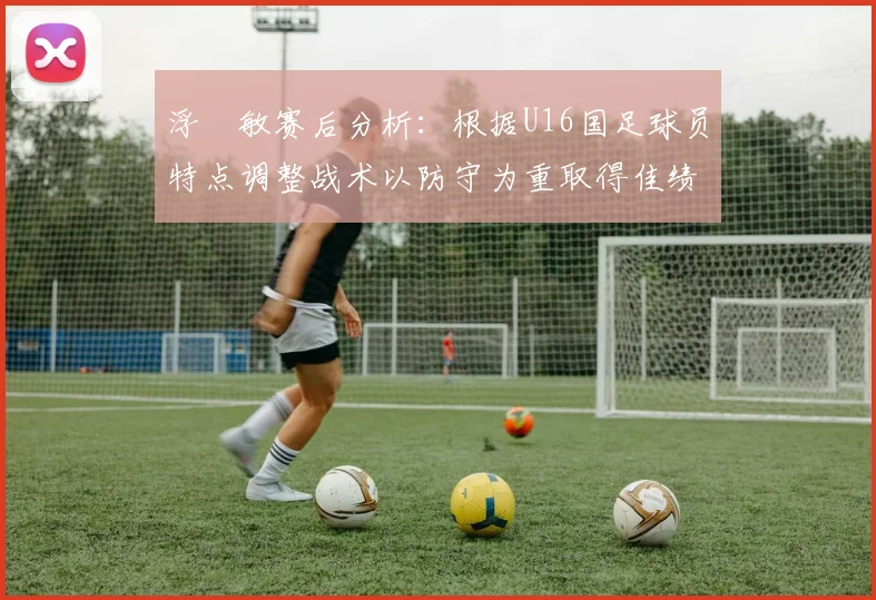 浮嶋敏赛后分析：根据U16国足球员特点调整战术以防守为重取得佳绩