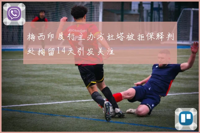 梅西印度行主办方杜塔被拒保释判处拘留14天引发关注