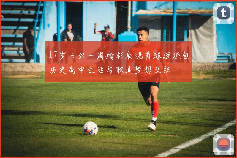 17岁卡尔一周精彩表现首球连连创历史高中生活与职业梦想交织