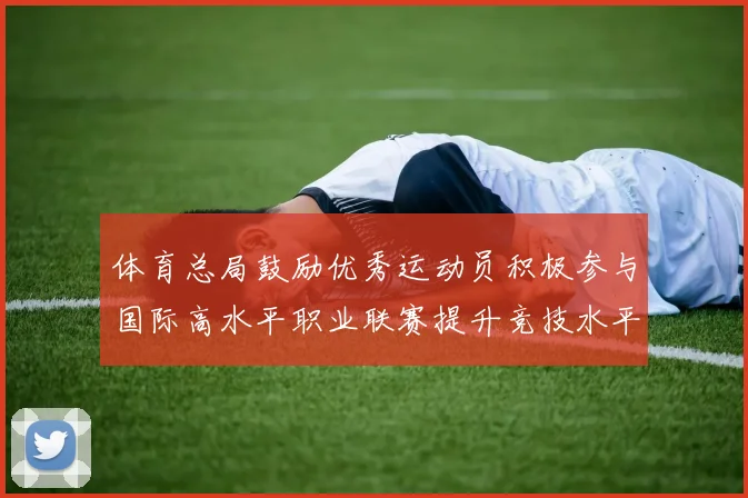 体育总局鼓励优秀运动员积极参与国际高水平职业联赛提升竞技水平与发展机会