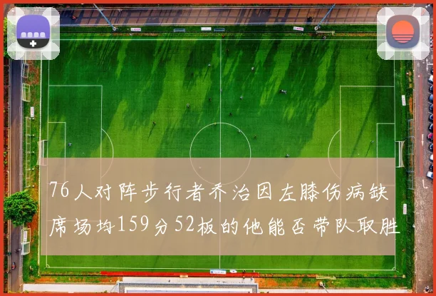 76人对阵步行者乔治因左膝伤病缺席场均159分52板的他能否带队取胜