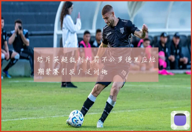 怒斥英超裁判判罚不公罗德里应短期禁赛引发广泛讨论