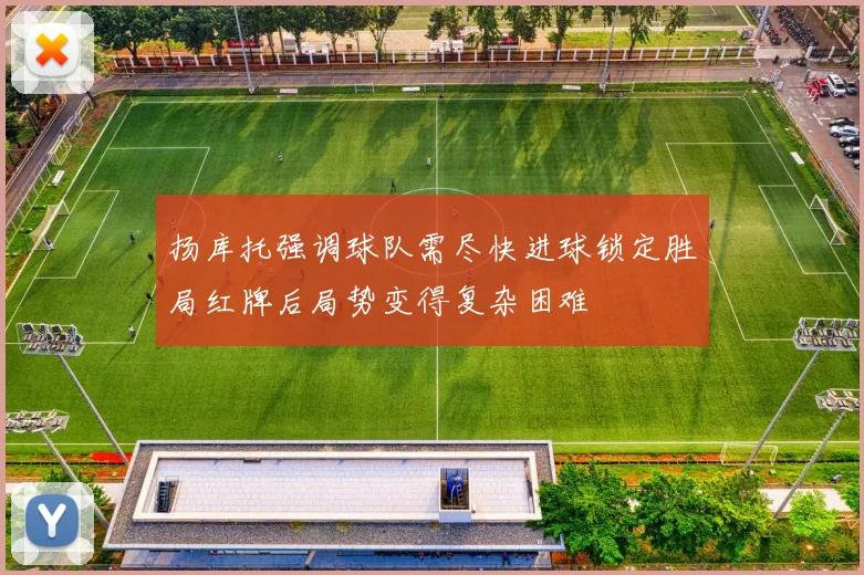 扬库托强调球队需尽快进球锁定胜局红牌后局势变得复杂困难