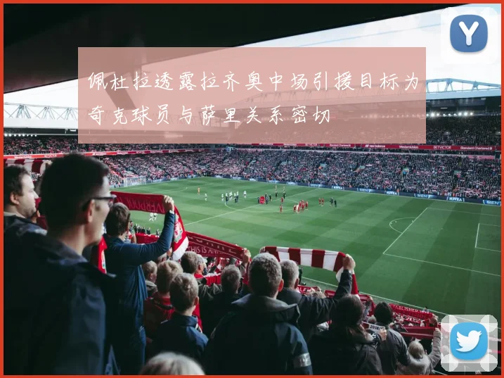 佩杜拉透露拉齐奥中场引援目标为奇克球员与萨里关系密切