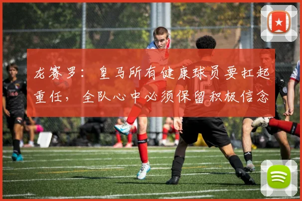 龙赛罗：皇马所有健康球员要扛起重任，全队心中必须保留积极信念