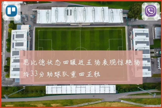 恩比德状态回暖近五场表现惊艳场均33分助球队重回正轨