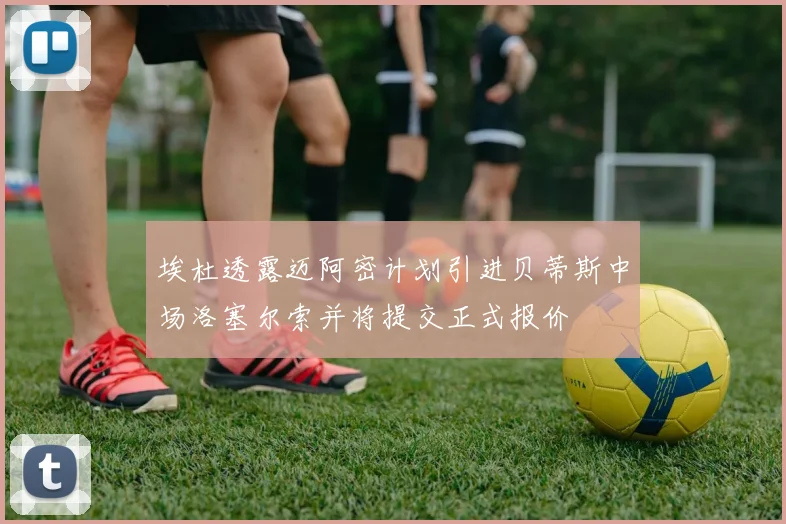 埃杜透露迈阿密计划引进贝蒂斯中场洛塞尔索并将提交正式报价